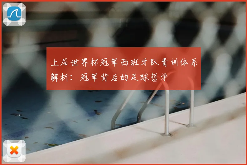上届世界杯冠军西班牙队青训体系解析：冠军背后的足球哲学