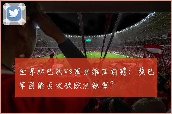 世界杯巴西vs塞尔维亚前瞻:桑巴军团能否攻破欧洲铁壁?