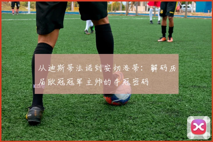 从迪斯蒂法诺到安切洛蒂：解码历届欧冠冠军主帅的夺冠密码
