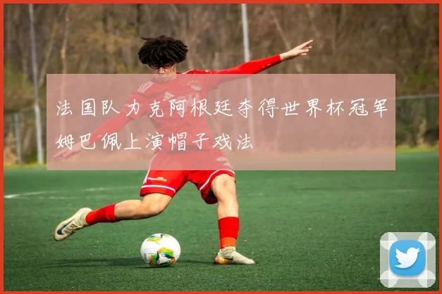 法国队力克阿根廷夺得世界杯冠军姆巴佩上演帽子戏法
