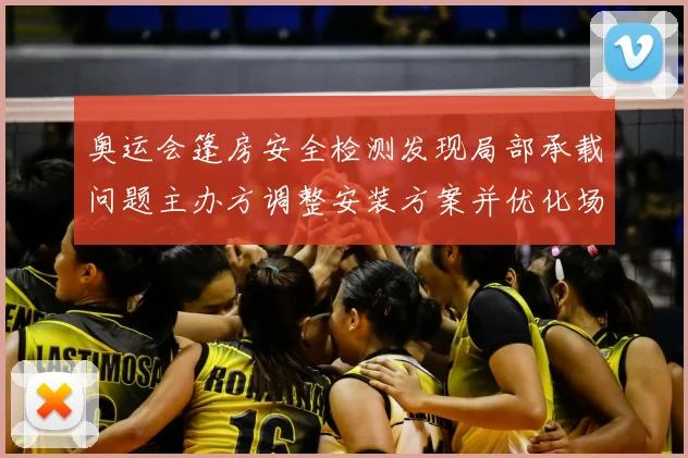 奥运会篷房安全检测发现局部承载问题主办方调整安装方案并优化场馆动线