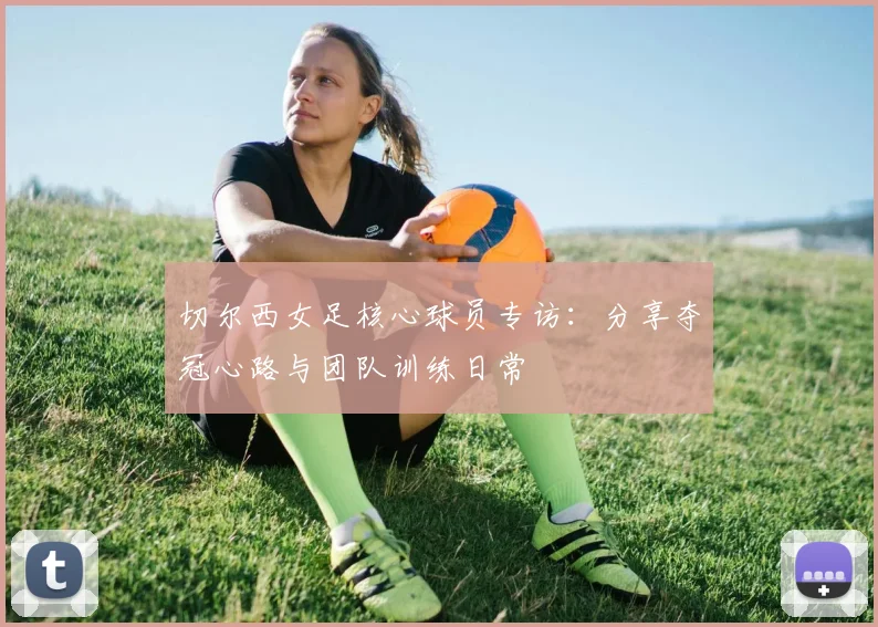 切尔西女足核心球员专访:分享夺冠心路与团队训练日常