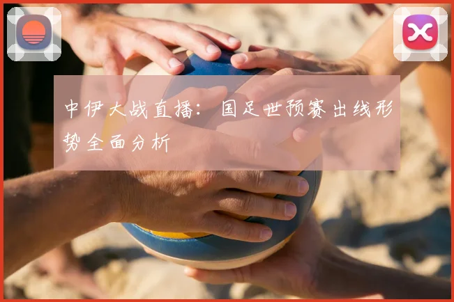 中伊大战直播：国足世预赛出线形势全面分析