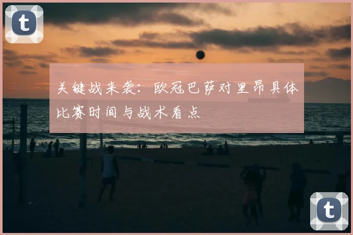 关键战来袭:欧冠巴萨对里昂具体比赛时间与战术看点