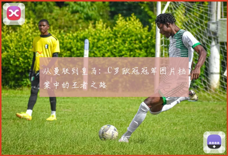 从曼联到皇马：C罗欧冠冠军图片档案中的王者之路