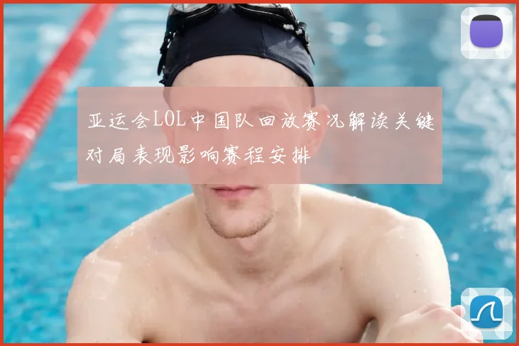 亚运会LOL中国队回放赛况解读关键对局表现影响赛程安排