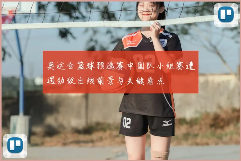 奥运会篮球预选赛中国队小组赛遭遇劲敌出线前景与关键看点