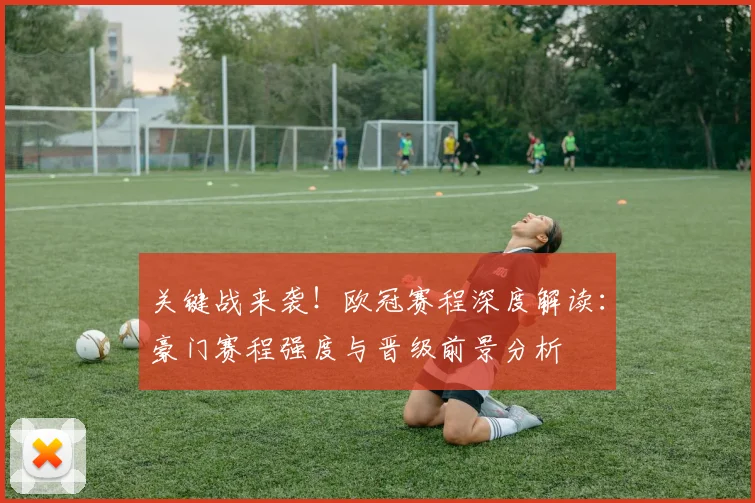关键战来袭!欧冠赛程深度解读:豪门赛程强度与晋级前景分析