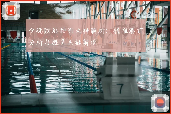今晚欧冠预测大神解析：精准赛前分析与胜负关键解读