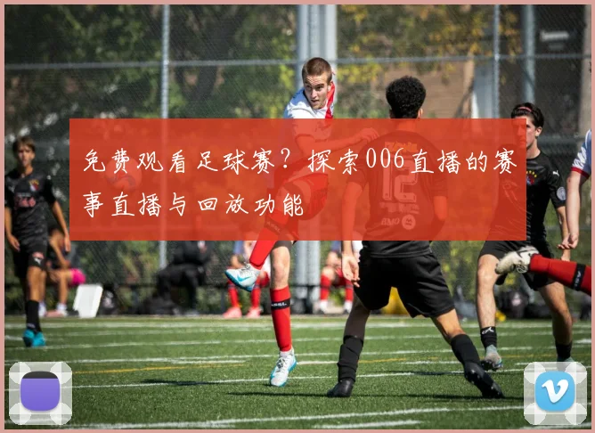 免费观看足球赛？探索006直播的赛事直播与回放功能