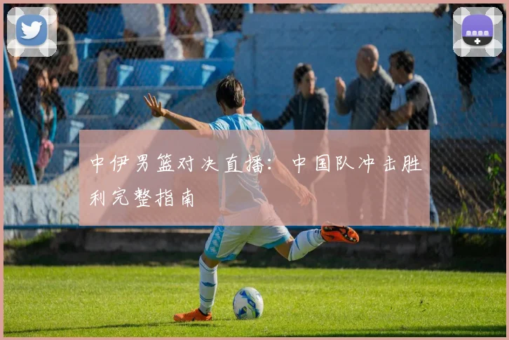 中伊男篮对决直播：中国队冲击胜利完整指南