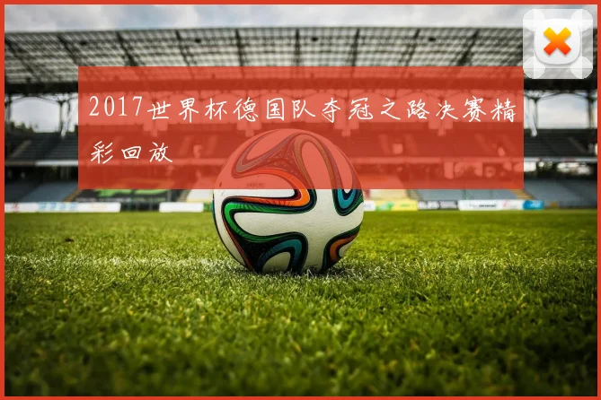 2017世界杯德国队夺冠之路决赛精彩回放