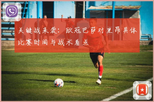 关键战来袭:欧冠巴萨对里昂具体比赛时间与战术看点