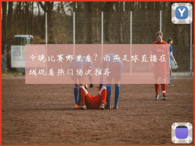 今晚比赛哪里看?雨燕足球直播在线观看热门场次推荐